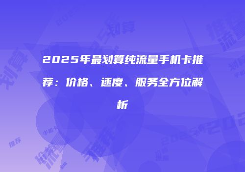2025年最划算纯流量手机卡推荐：价格、速度、服务全方位解析