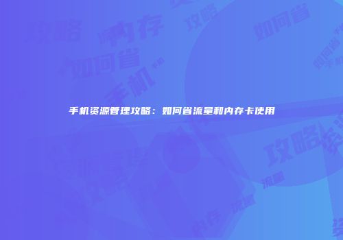 手机资源管理攻略:如何省流量和内存卡使用
