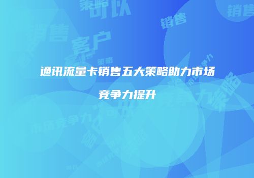 通讯流量卡销售五大策略助力市场竞争力提升