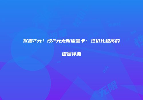 仅需2元!改2元无限流量卡:性价比极高的流量神器