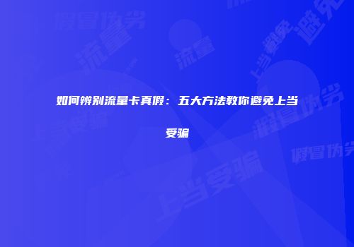 如何辨别流量卡真假：五大方法教你避免上当受骗