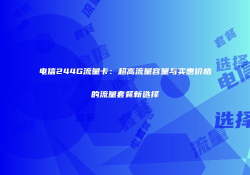 电信244G流量卡：超高流量容量与实惠价格的流量套餐新选择