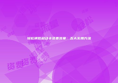 轻松调低移动卡资费流量:五大实用方法