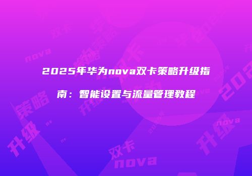 2025年华为nova双卡策略升级指南：智能设置与流量管理教程