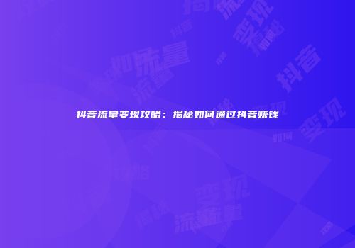 抖音流量变现攻略：揭秘如何通过抖音赚钱