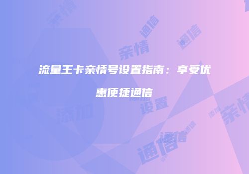 流量王卡亲情号设置指南：享受优惠便捷通信