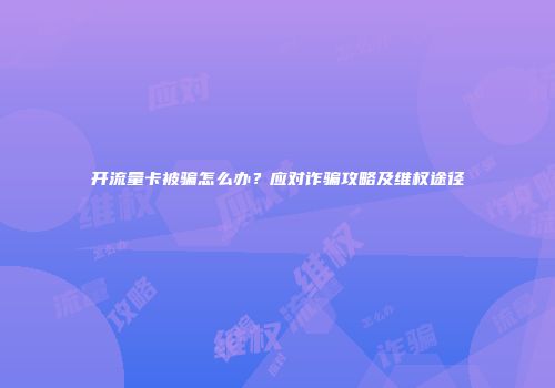 开流量卡被骗怎么办？应对诈骗攻略及维权途径