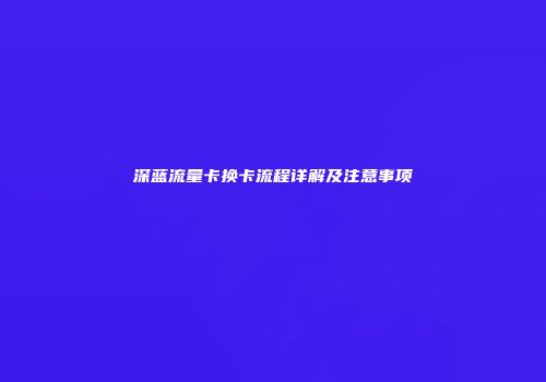 深蓝流量卡换卡流程详解及注意事项