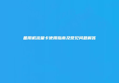 备用机流量卡使用指南及常见问题解答