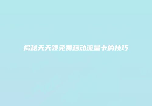 揭秘天天领免费移动流量卡的技巧