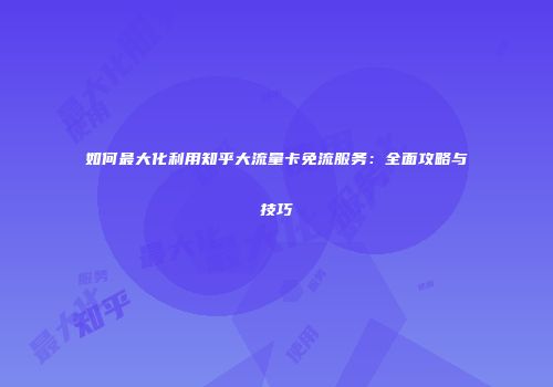 如何最大化利用知乎大流量卡免流服务:全面攻略与技巧
