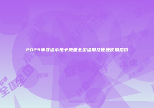 2025年联通本地卡流量全国通用及便捷使用指南