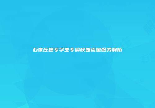石家庄医专学生专属校园流量服务解析