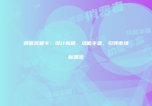 颜值流量卡:设计新颖、功能丰富,引领市场新潮流