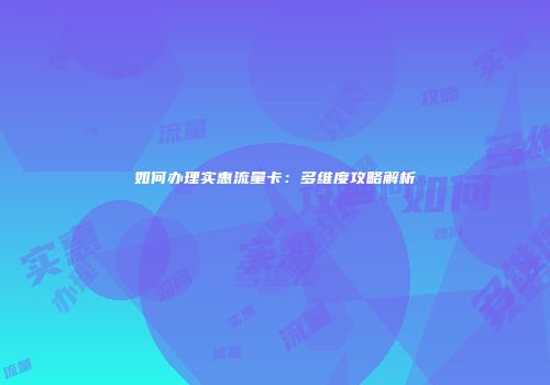 如何办理实惠流量卡：多维度攻略解析