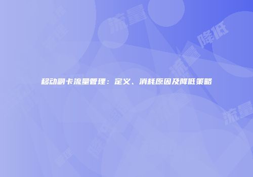移动副卡流量管理：定义、消耗原因及降低策略