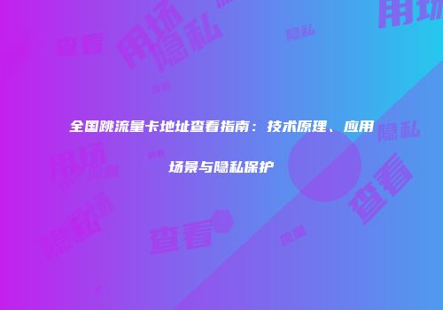全国跳流量卡地址查看指南：技术原理、应用场景与隐私保护