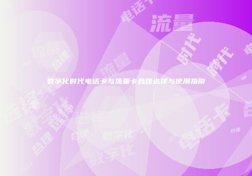 数字化时代电话卡与流量卡合理选择与使用指南
