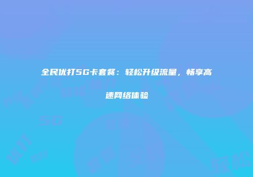 全民优打5G卡套餐:轻松升级流量,畅享高速网络体验