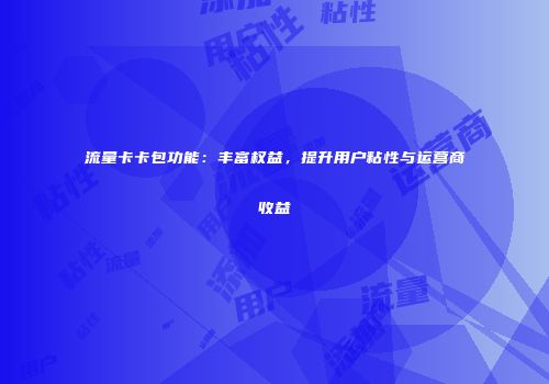 流量卡卡包功能:丰富权益,提升用户粘性与运营商收益