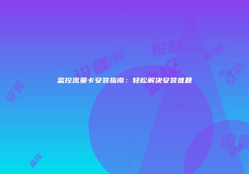 监控流量卡安装指南：轻松解决安装难题