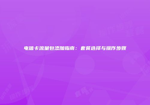 电信卡流量包添加指南：套餐选择与操作步骤