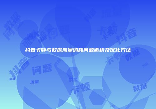 抖音卡顿与数据流量消耗问题解析及优化方法