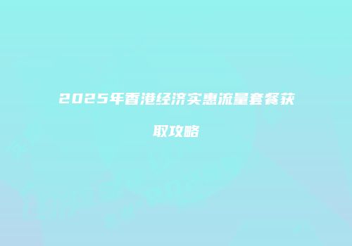 2025年香港经济实惠流量套餐获取攻略