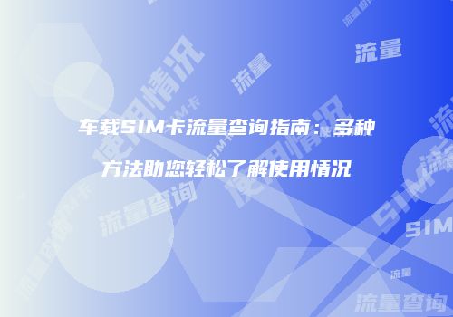车载SIM卡流量查询指南：多种方法助您轻松了解使用情况