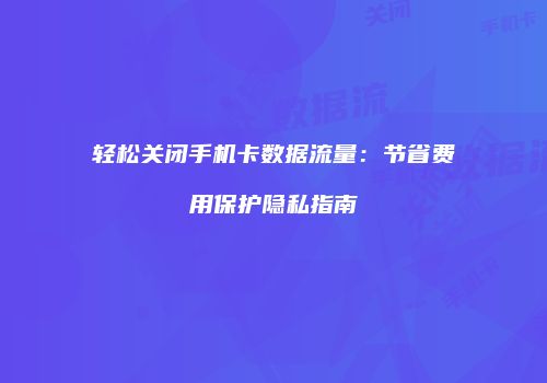 轻松关闭手机卡数据流量:节省费用保护隐私指南