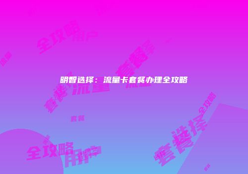明智选择：流量卡套餐办理全攻略