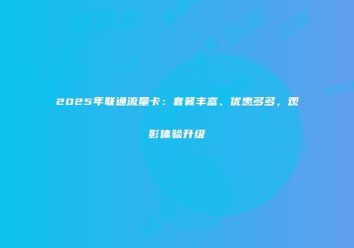 2025年联通流量卡：套餐丰富、优惠多多，观影体验升级