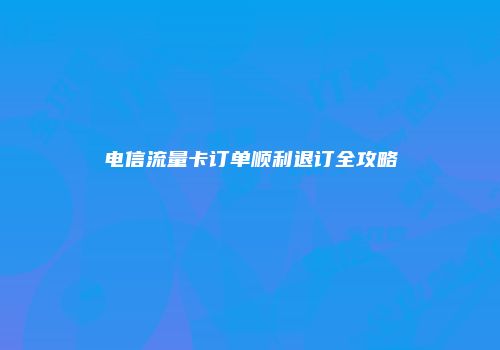 电信流量卡订单顺利退订全攻略