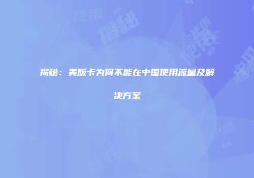 揭秘:美版卡为何不能在中国使用流量及解决方案
