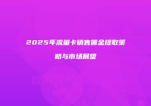 2025年流量卡销售佣金提取策略与市场展望