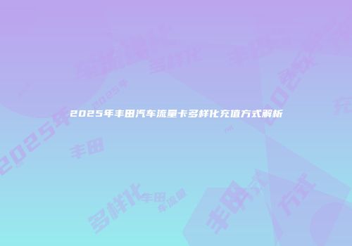 2025年丰田汽车流量卡多样化充值方式解析