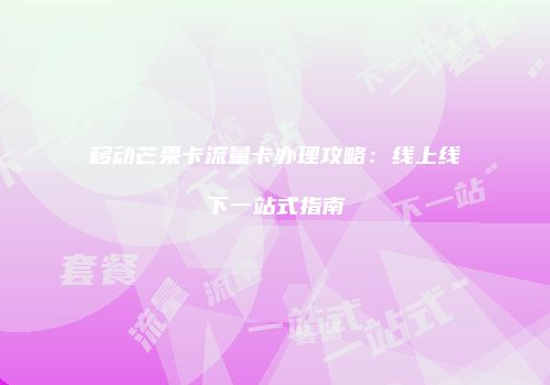 移动芒果卡流量卡办理攻略：线上线下一站式指南