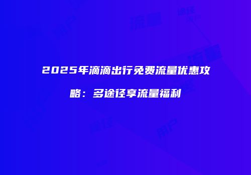 2025年滴滴出行免费流量优惠攻略：多途径享流量福利