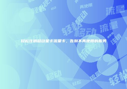 轻松注销移动星卡流量卡,告别不再使用的服务