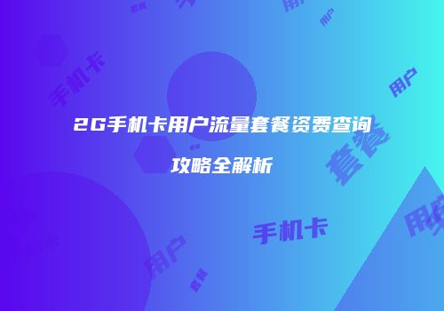 2G手机卡用户流量套餐资费查询攻略全解析