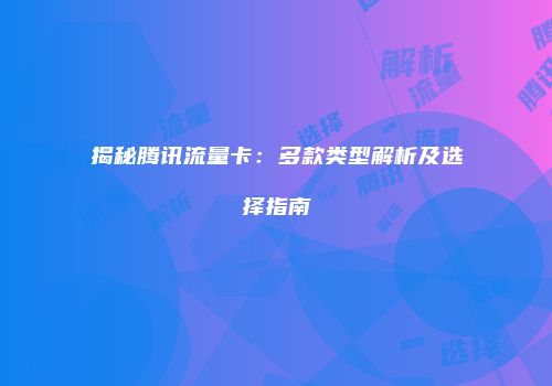 揭秘腾讯流量卡:多款类型解析及选择指南
