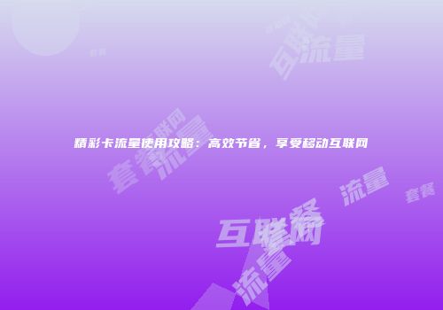 精彩卡流量使用攻略:高效节省,享受移动互联网