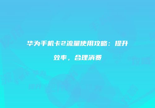 华为手机卡2流量使用攻略:提升效率,合理消费