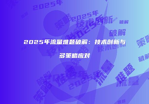 2025年流量难题破解：技术创新与多策略应对