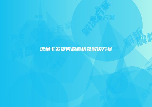 流量卡发货问题解析及解决方案
