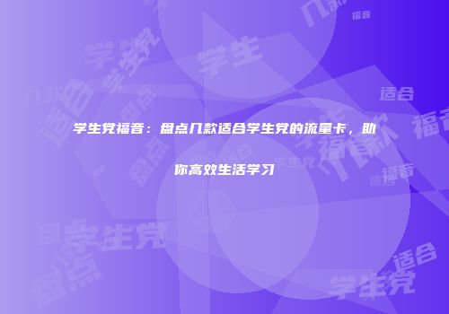 学生党福音:盘点几款适合学生党的流量卡,助你高效生活学习