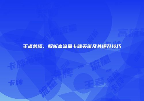 王者荣耀:解析高流量卡牌英雄及其提升技巧