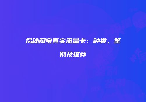 揭秘淘宝真实流量卡：种类、鉴别及推荐