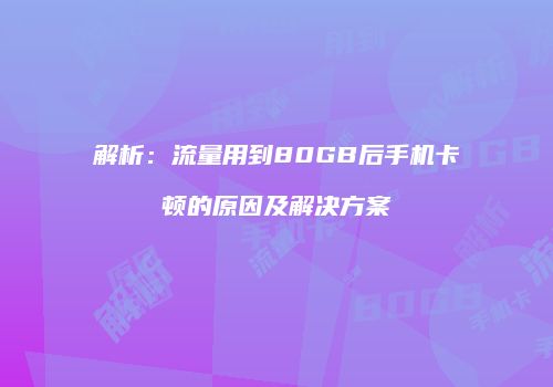 解析：流量用到80GB后手机卡顿的原因及解决方案