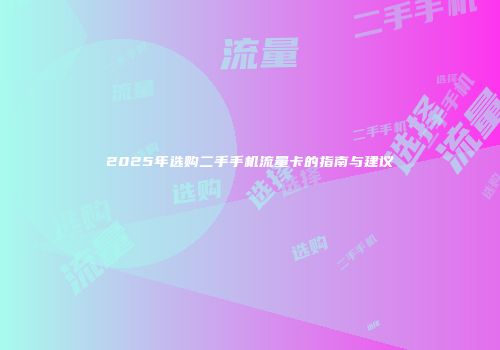 2025年选购二手手机流量卡的指南与建议